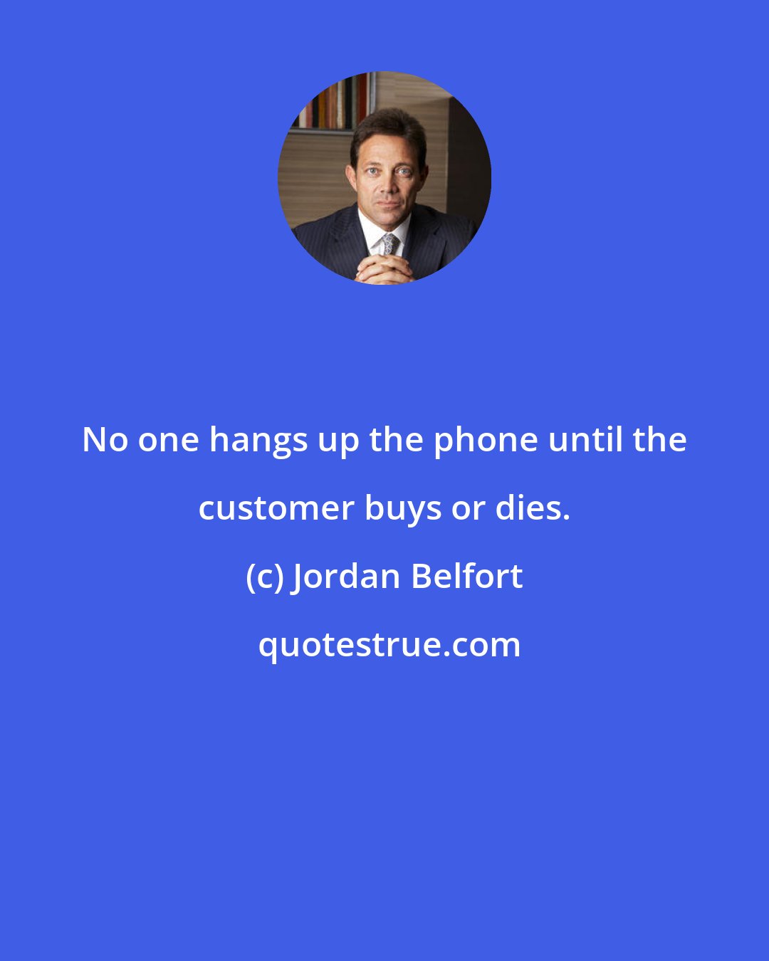 Jordan Belfort: No one hangs up the phone until the customer buys or dies.