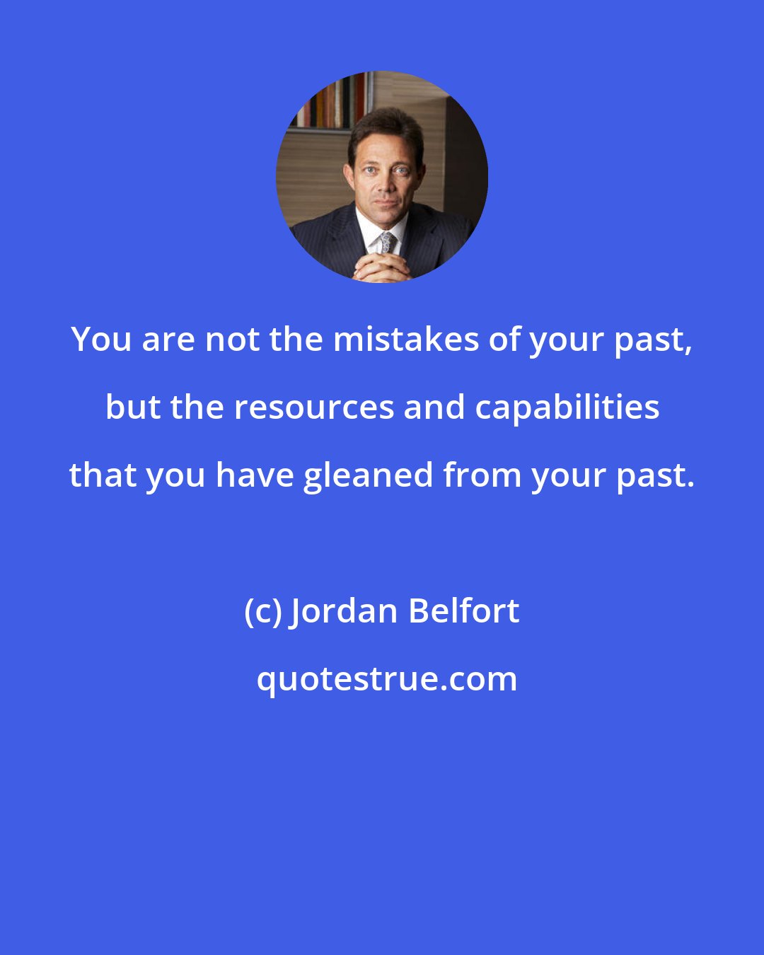 Jordan Belfort: You are not the mistakes of your past, but the resources and capabilities that you have gleaned from your past.