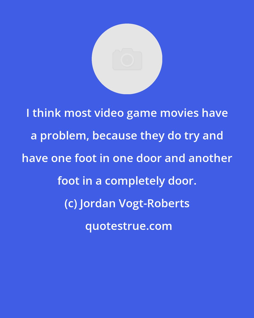 Jordan Vogt-Roberts: I think most video game movies have a problem, because they do try and have one foot in one door and another foot in a completely door.