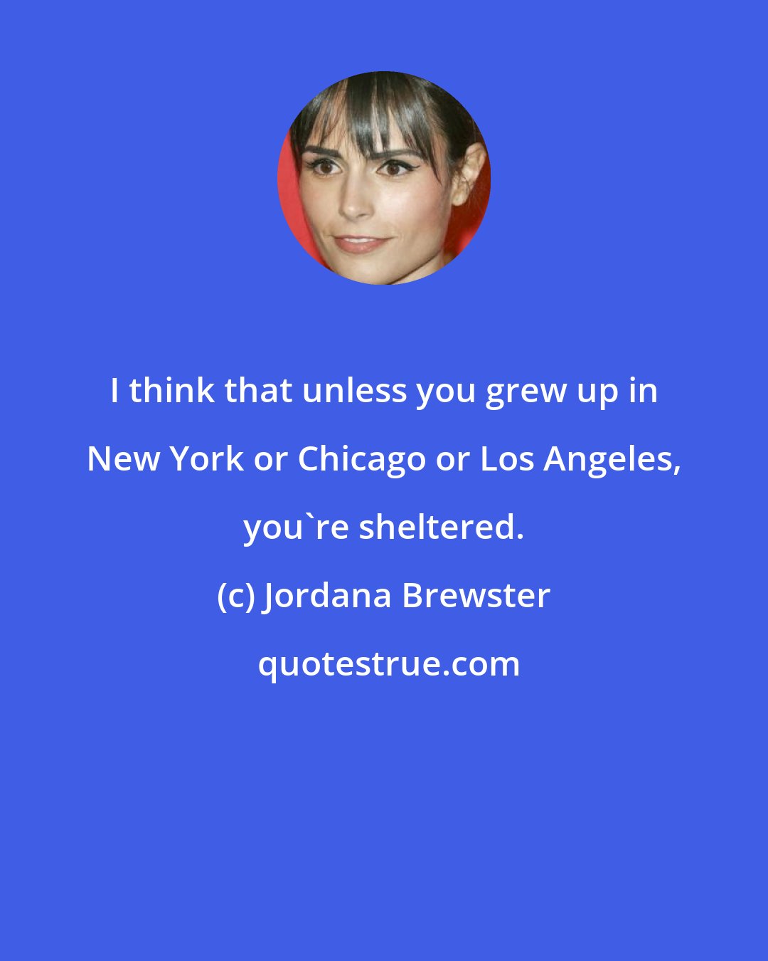 Jordana Brewster: I think that unless you grew up in New York or Chicago or Los Angeles, you're sheltered.