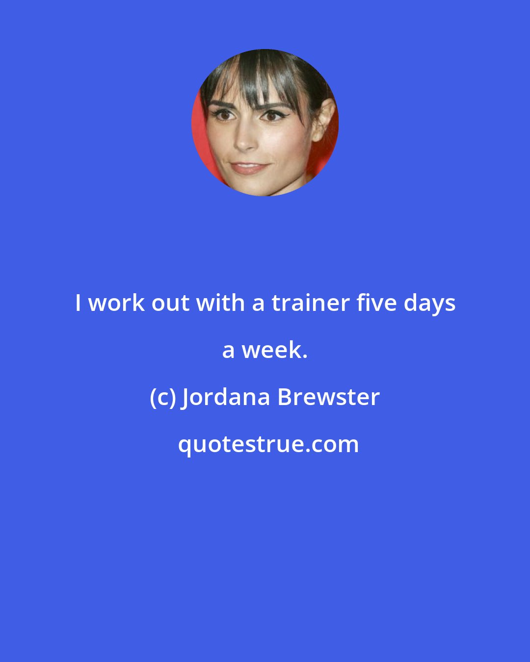 Jordana Brewster: I work out with a trainer five days a week.