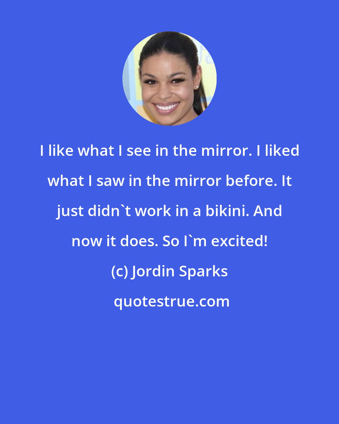 Jordin Sparks: I like what I see in the mirror. I liked what I saw in the mirror before. It just didn't work in a bikini. And now it does. So I'm excited!