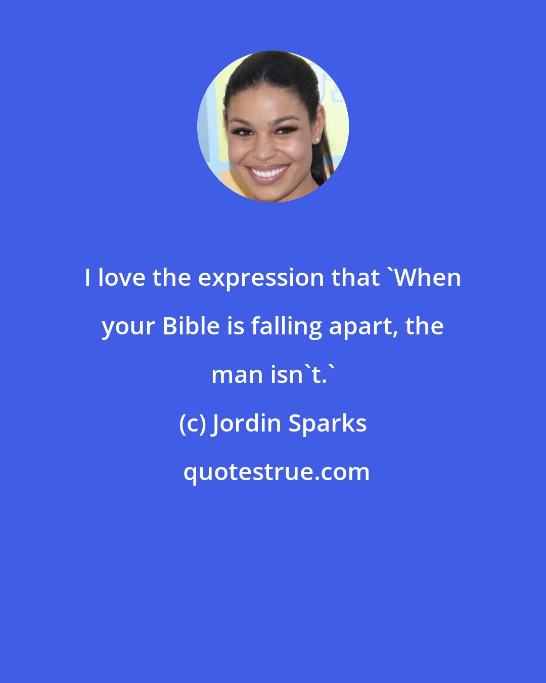 Jordin Sparks: I love the expression that 'When your Bible is falling apart, the man isn't.'