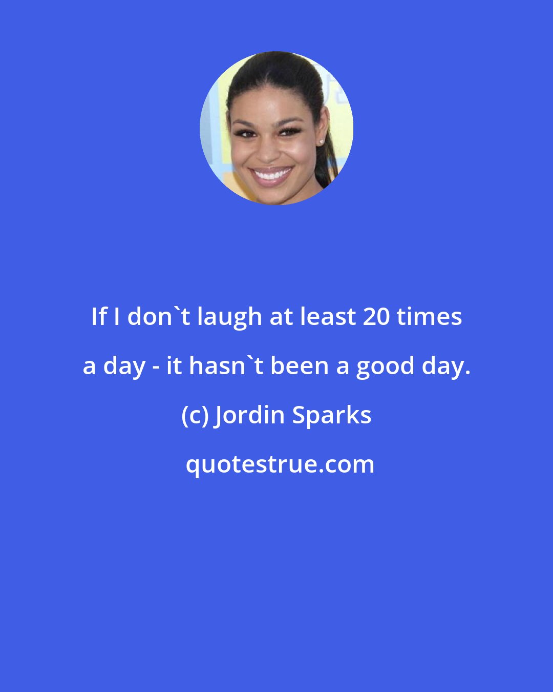 Jordin Sparks: If I don't laugh at least 20 times a day - it hasn't been a good day.