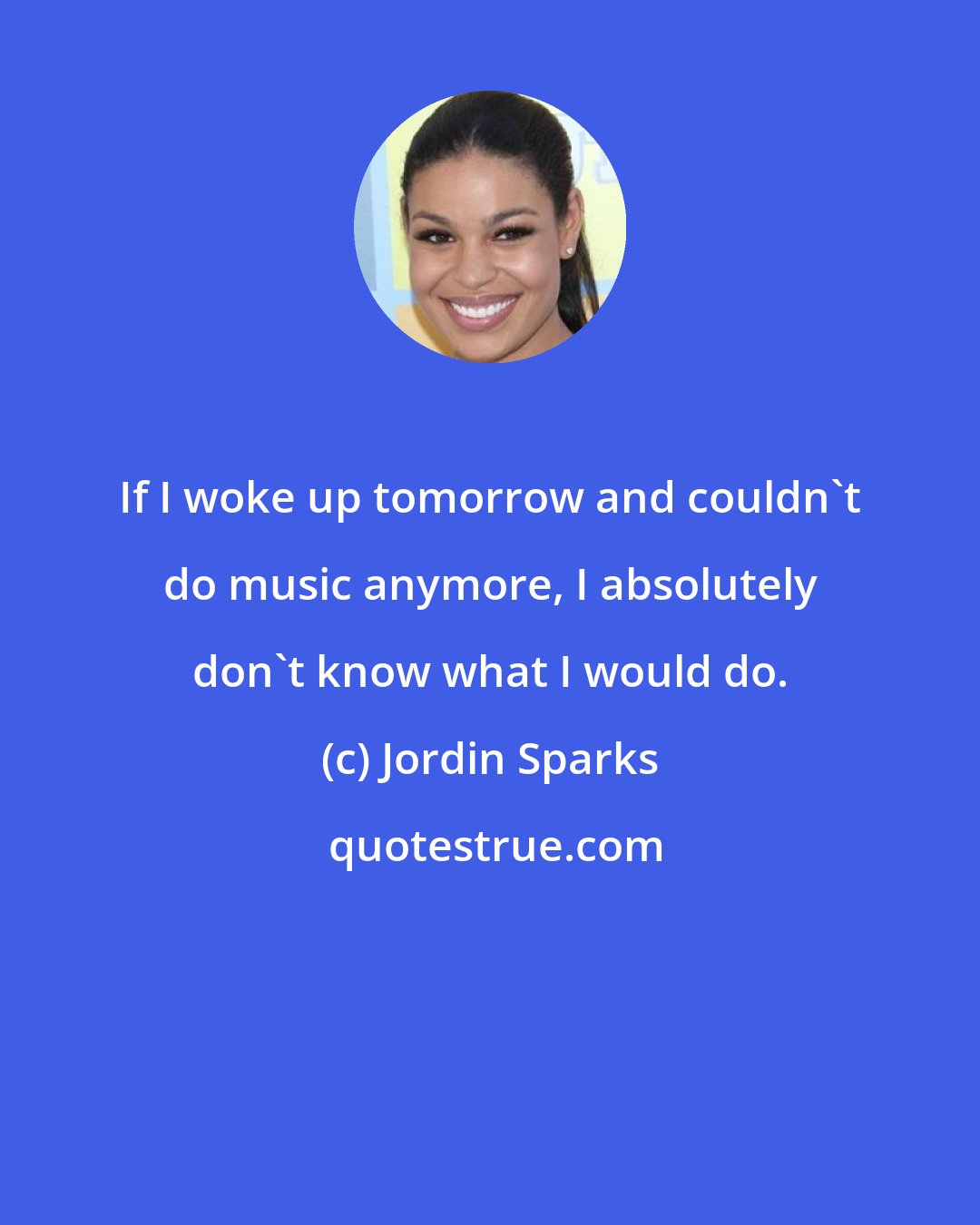 Jordin Sparks: If I woke up tomorrow and couldn't do music anymore, I absolutely don't know what I would do.