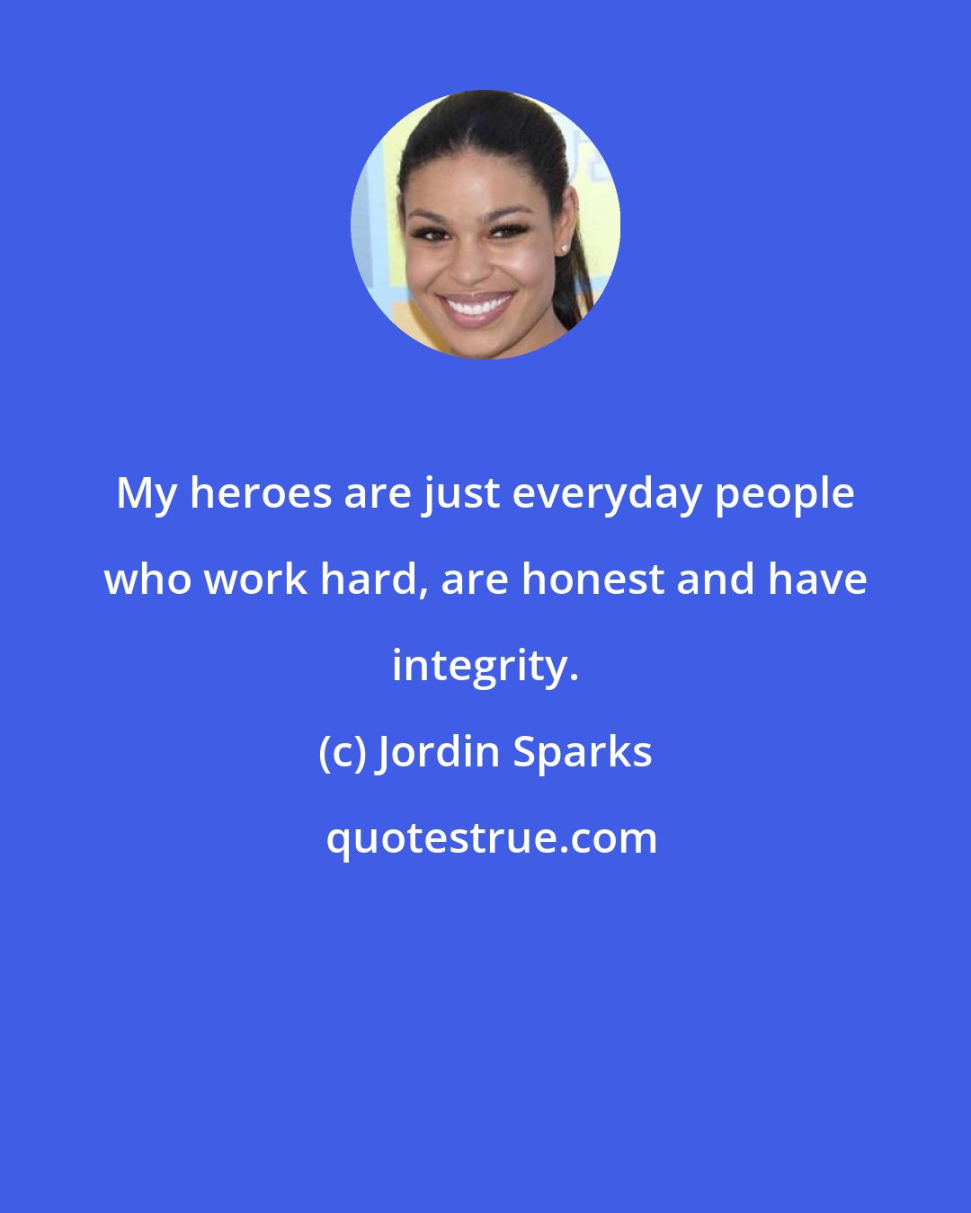 Jordin Sparks: My heroes are just everyday people who work hard, are honest and have integrity.