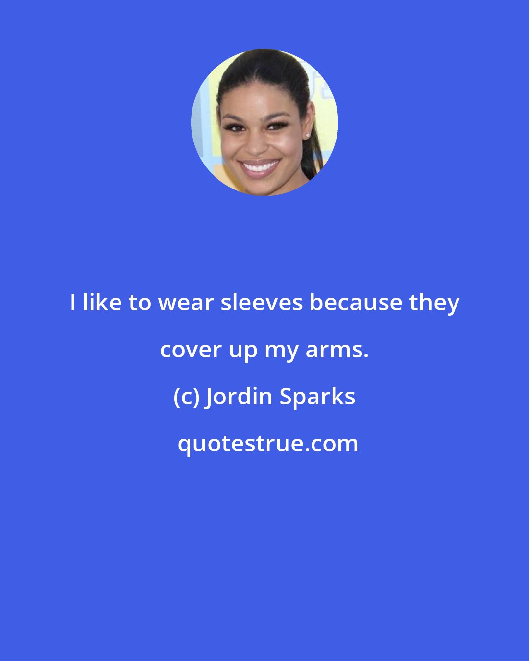 Jordin Sparks: I like to wear sleeves because they cover up my arms.