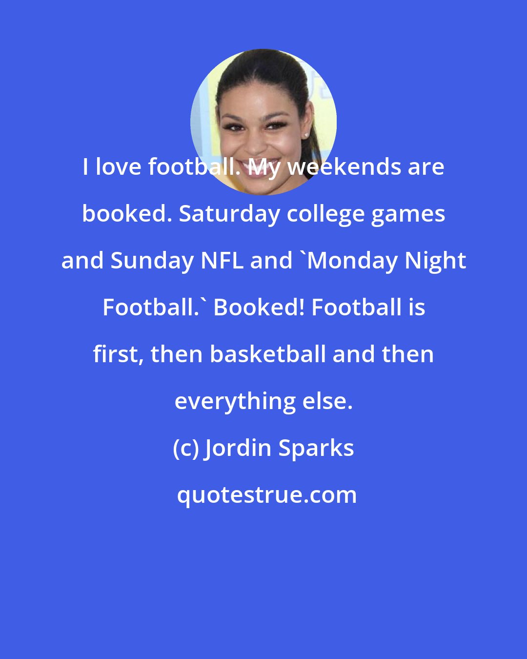 Jordin Sparks: I love football. My weekends are booked. Saturday college games and Sunday NFL and 'Monday Night Football.' Booked! Football is first, then basketball and then everything else.