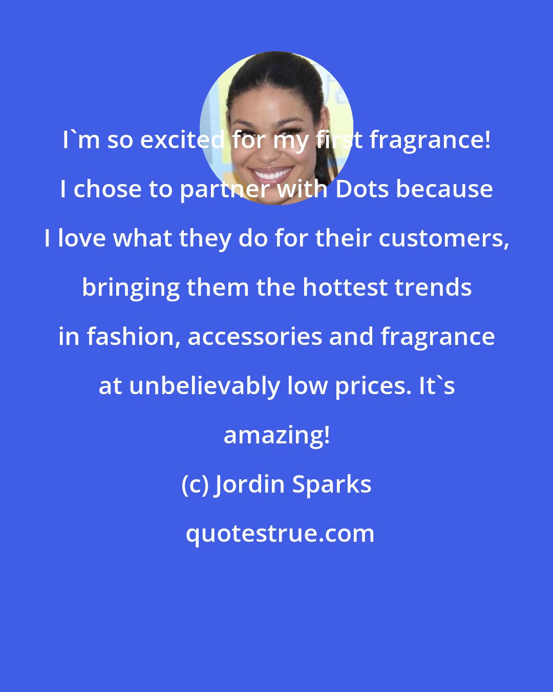 Jordin Sparks: I'm so excited for my first fragrance! I chose to partner with Dots because I love what they do for their customers, bringing them the hottest trends in fashion, accessories and fragrance at unbelievably low prices. It's amazing!