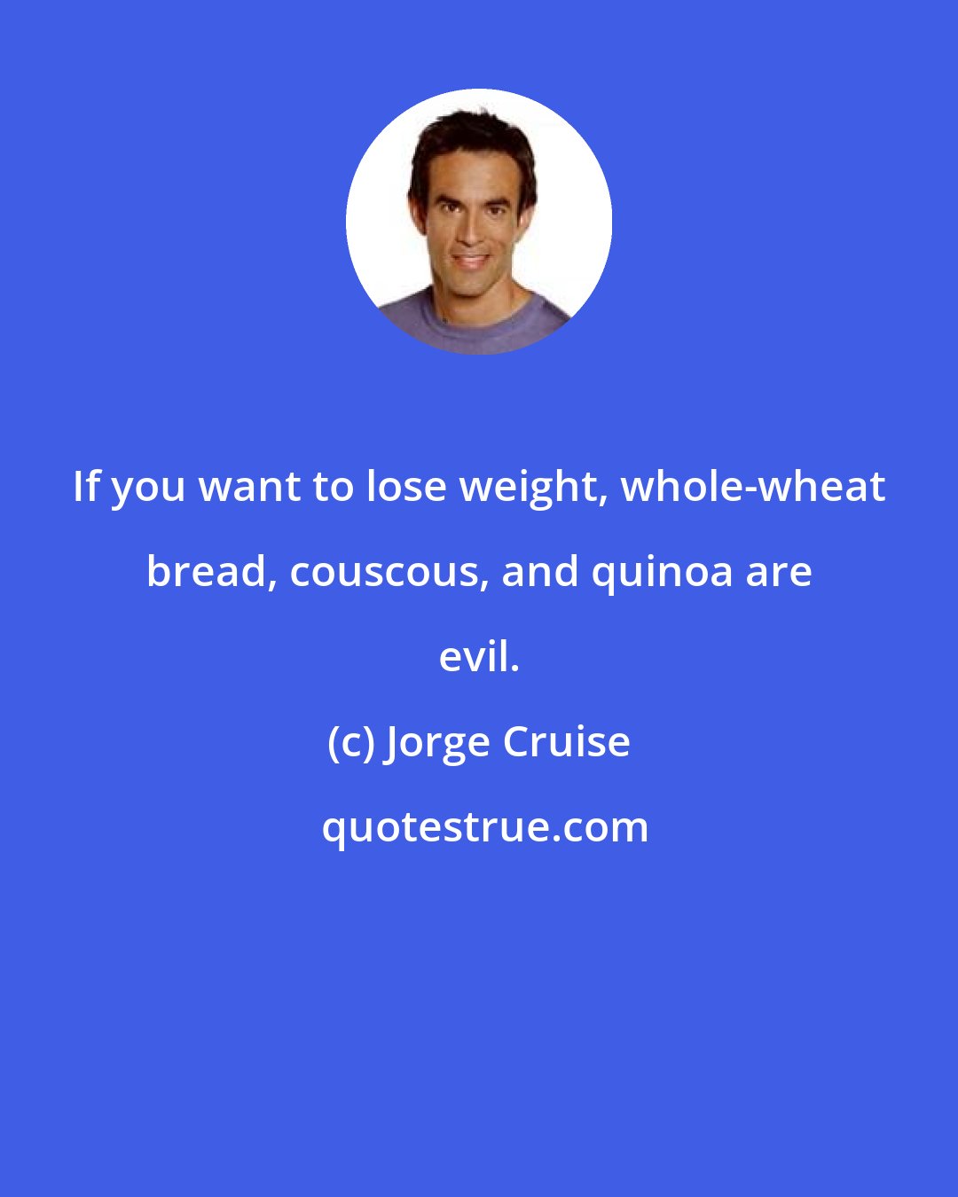 Jorge Cruise: If you want to lose weight, whole-wheat bread, couscous, and quinoa are evil.