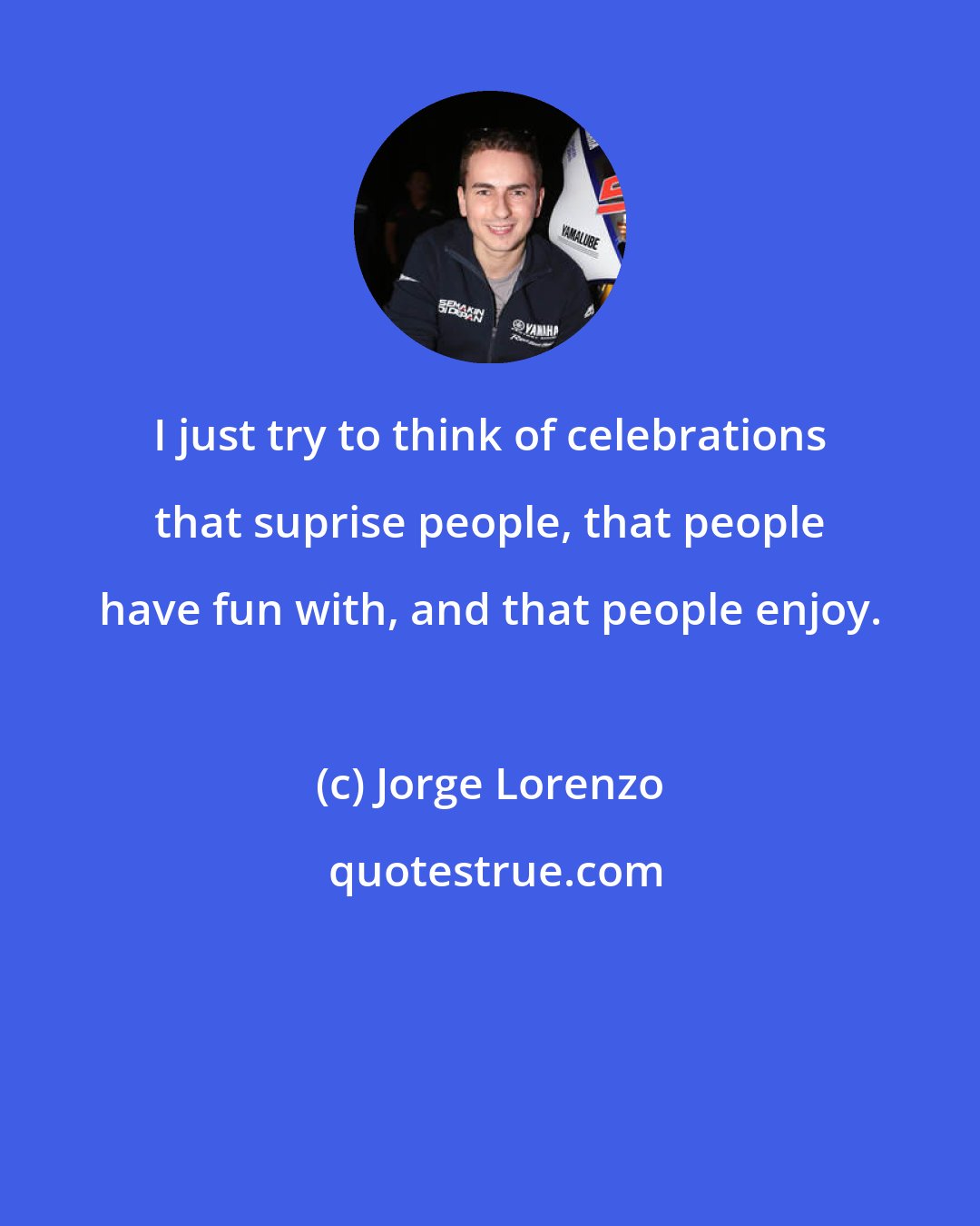 Jorge Lorenzo: I just try to think of celebrations that suprise people, that people have fun with, and that people enjoy.