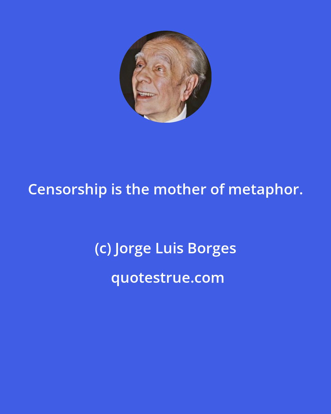 Jorge Luis Borges: Censorship is the mother of metaphor.