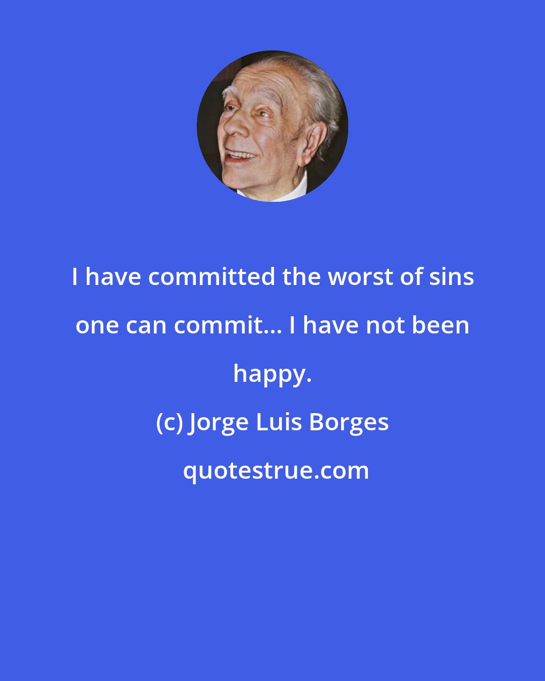 Jorge Luis Borges: I have committed the worst of sins one can commit... I have not been happy.