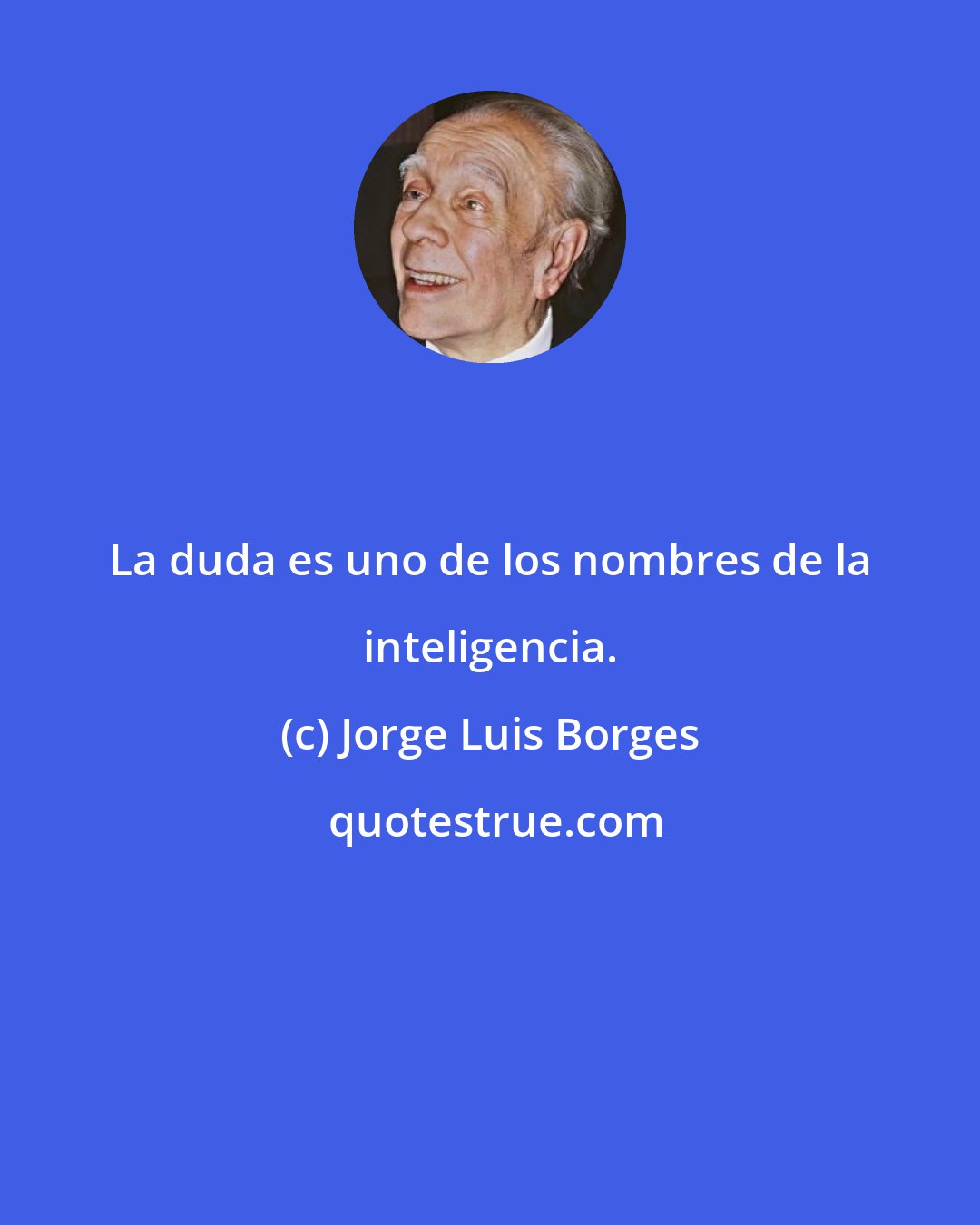 Jorge Luis Borges: La duda es uno de los nombres de la inteligencia.