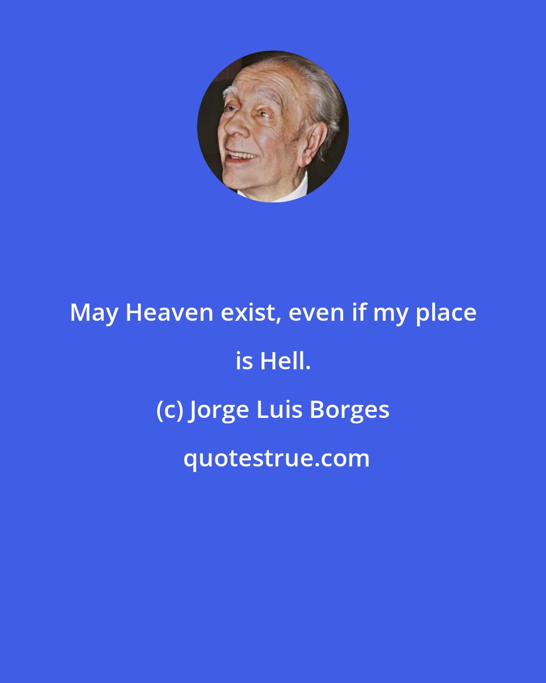 Jorge Luis Borges: May Heaven exist, even if my place is Hell.