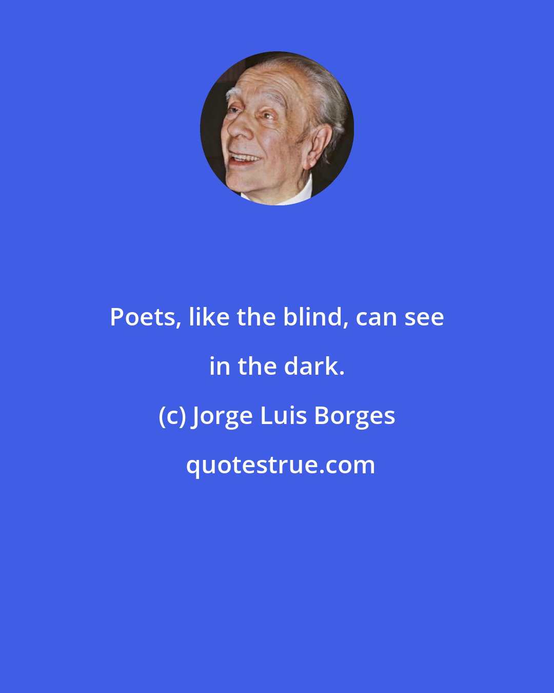 Jorge Luis Borges: Poets, like the blind, can see in the dark.