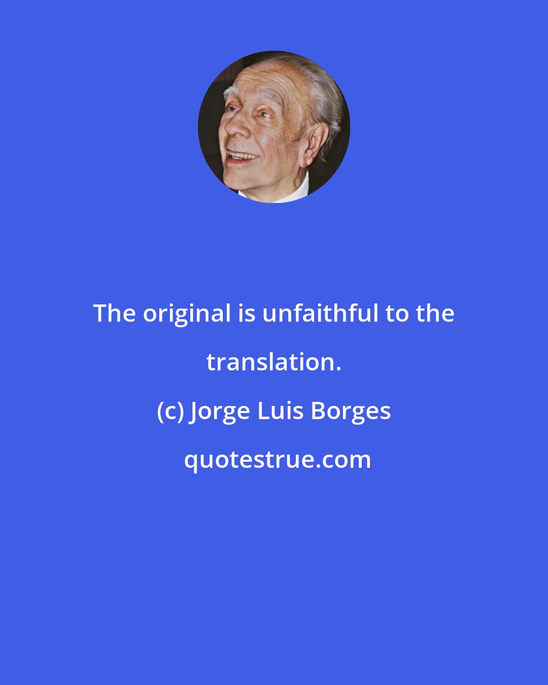 Jorge Luis Borges: The original is unfaithful to the translation.