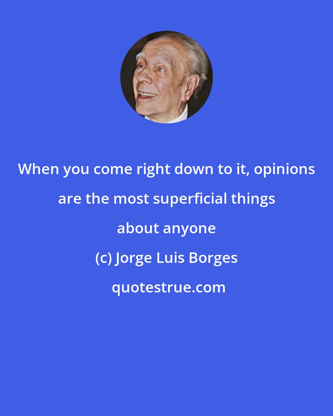 Jorge Luis Borges: When you come right down to it, opinions are the most superficial things about anyone