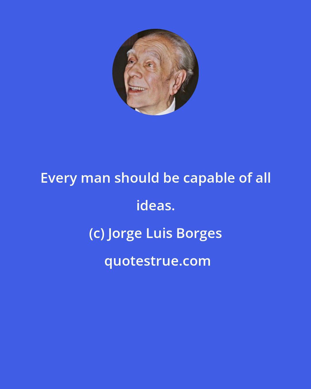 Jorge Luis Borges: Every man should be capable of all ideas.