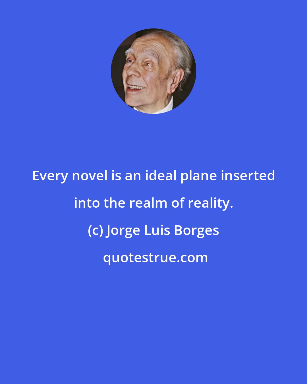 Jorge Luis Borges: Every novel is an ideal plane inserted into the realm of reality.