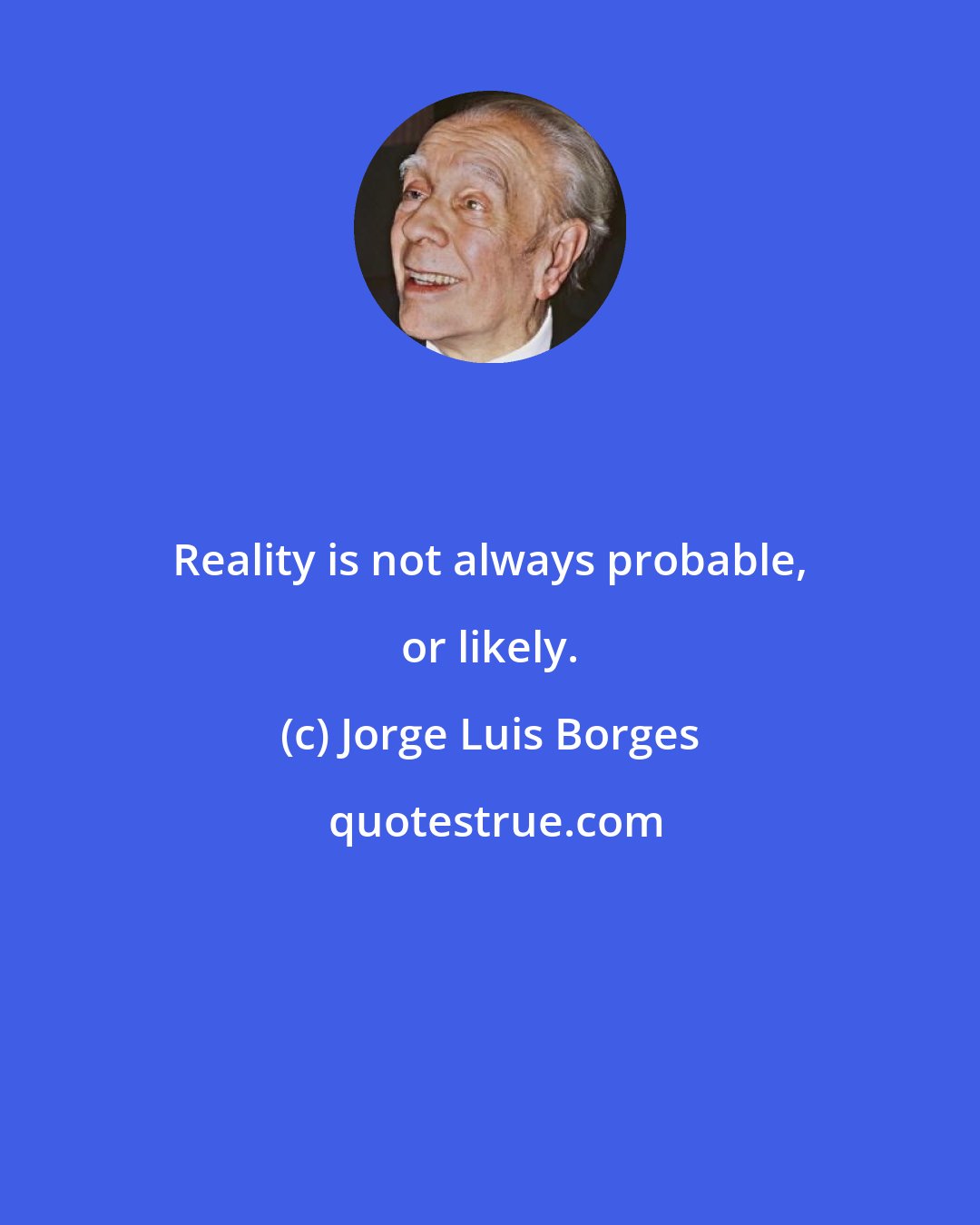 Jorge Luis Borges: Reality is not always probable, or likely.