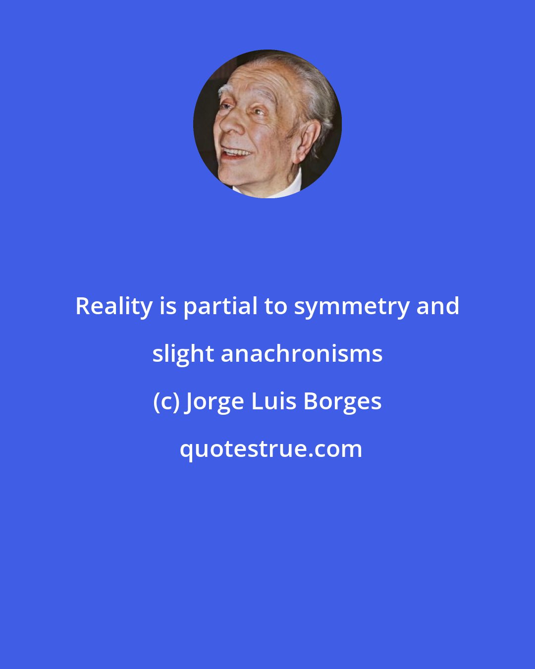 Jorge Luis Borges: Reality is partial to symmetry and slight anachronisms