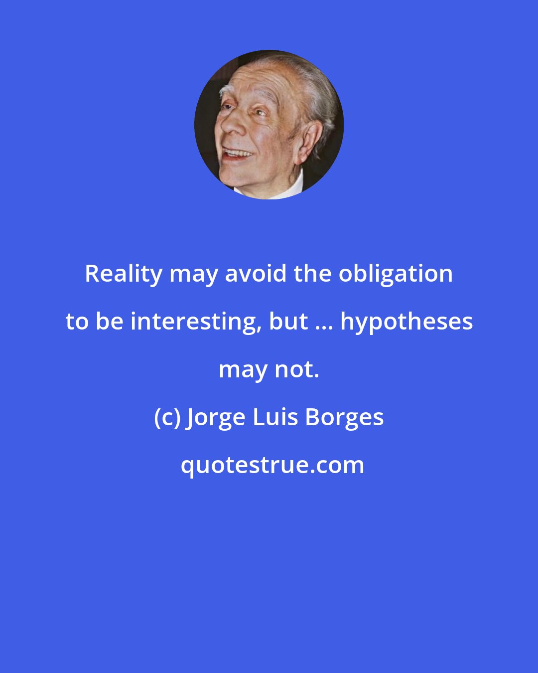 Jorge Luis Borges: Reality may avoid the obligation to be interesting, but ... hypotheses may not.