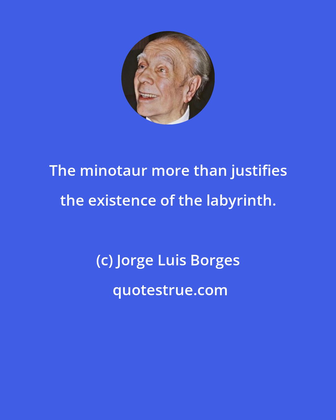 Jorge Luis Borges: The minotaur more than justifies the existence of the labyrinth.