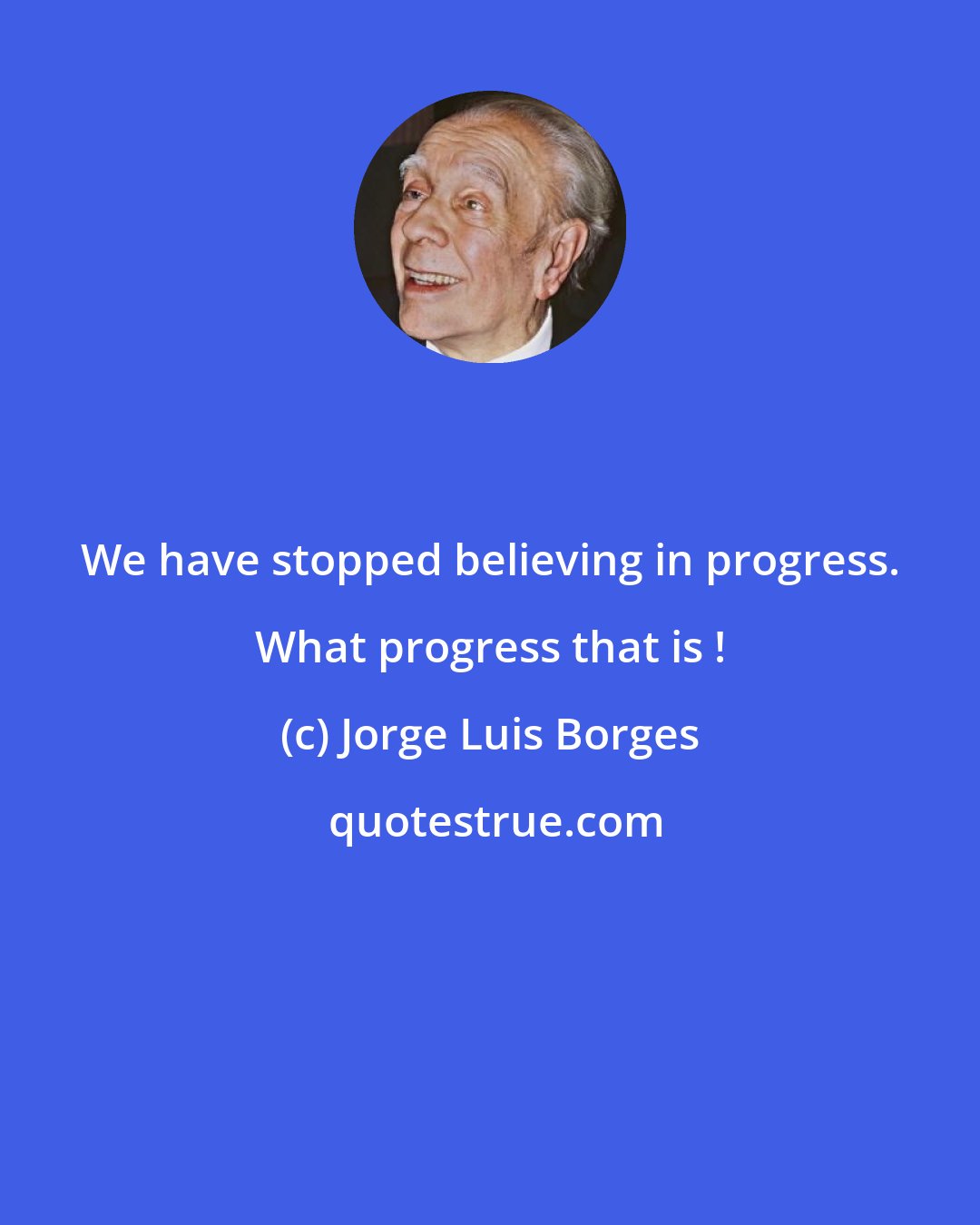 Jorge Luis Borges: We have stopped believing in progress. What progress that is !