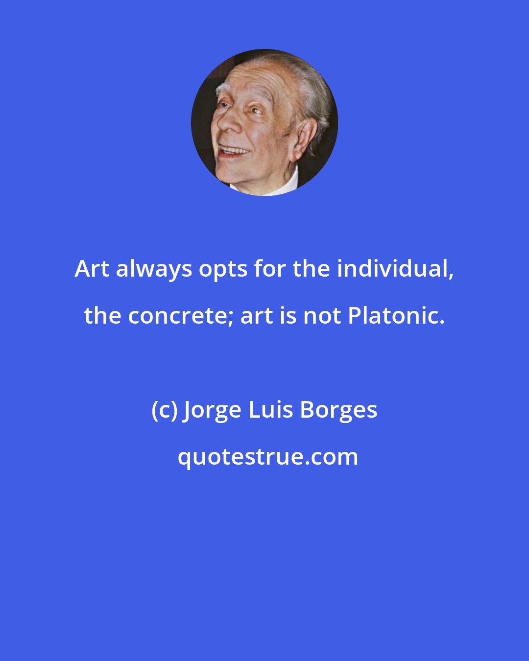 Jorge Luis Borges: Art always opts for the individual, the concrete; art is not Platonic.