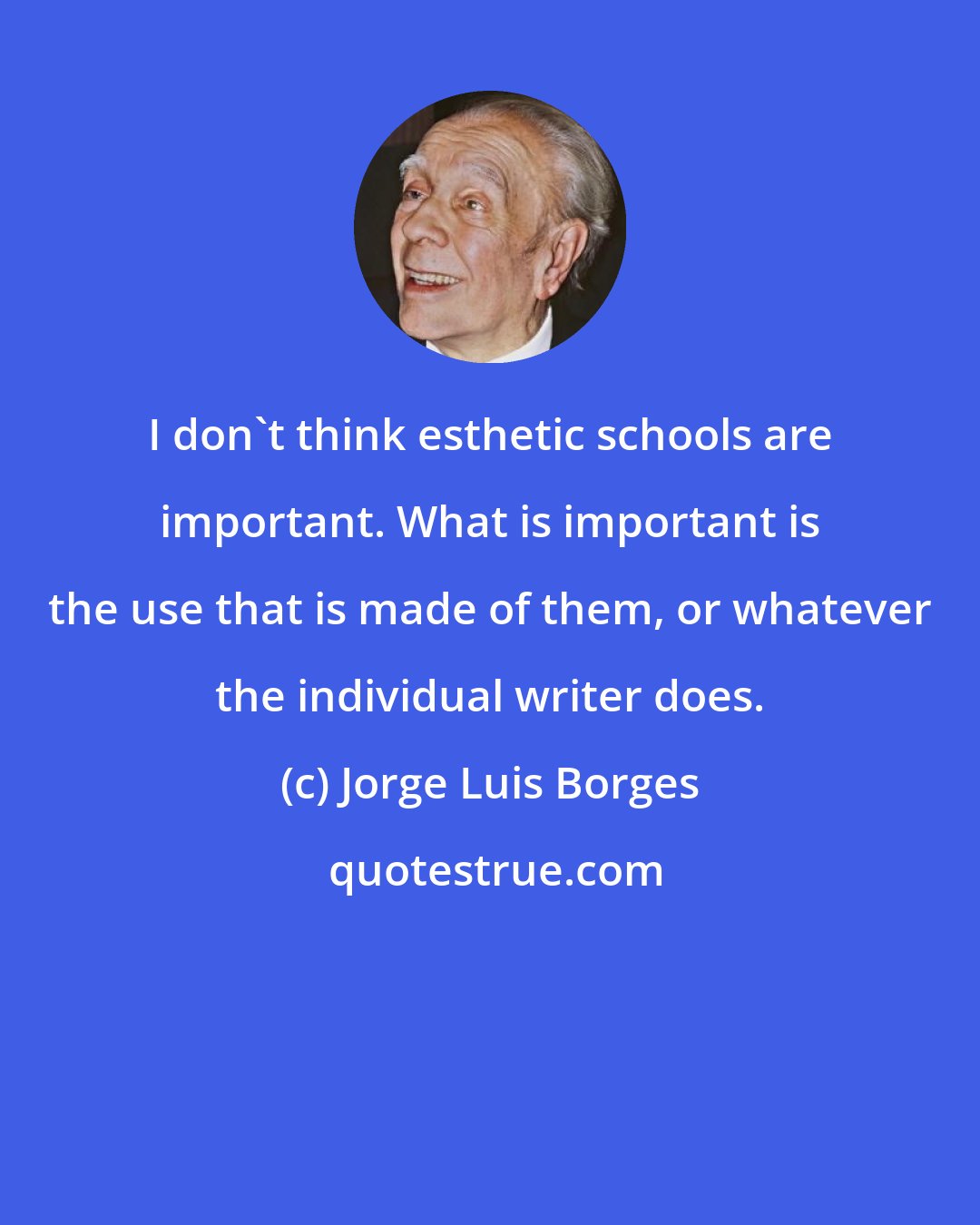 Jorge Luis Borges: I don't think esthetic schools are important. What is important is the use that is made of them, or whatever the individual writer does.