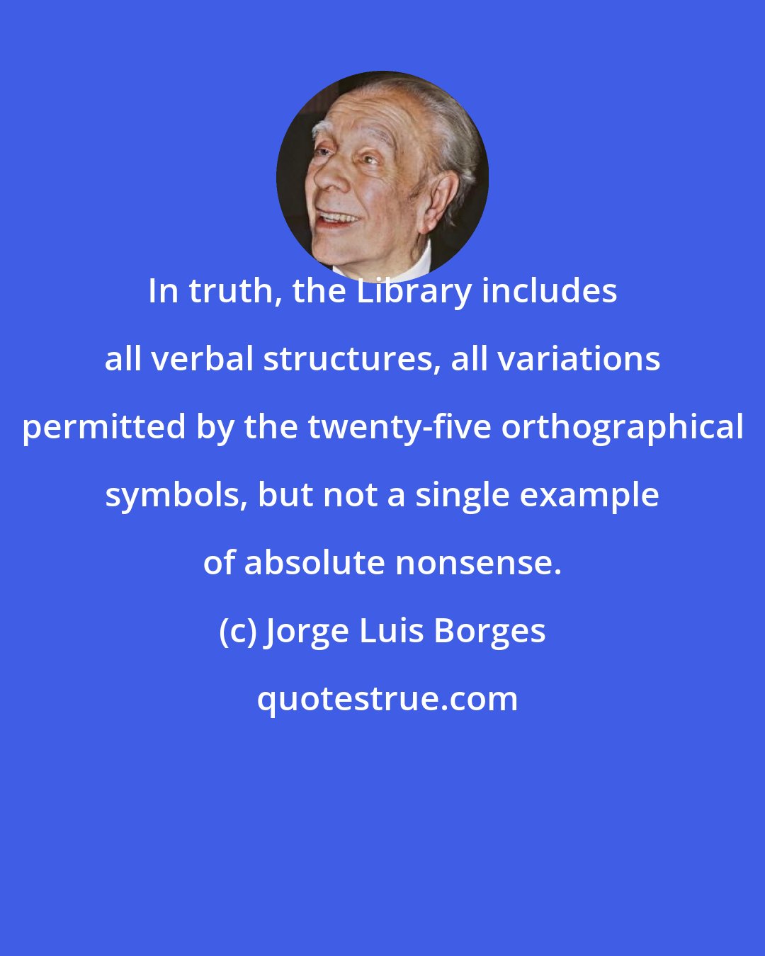 Jorge Luis Borges: In truth, the Library includes all verbal structures, all variations permitted by the twenty-five orthographical symbols, but not a single example of absolute nonsense.