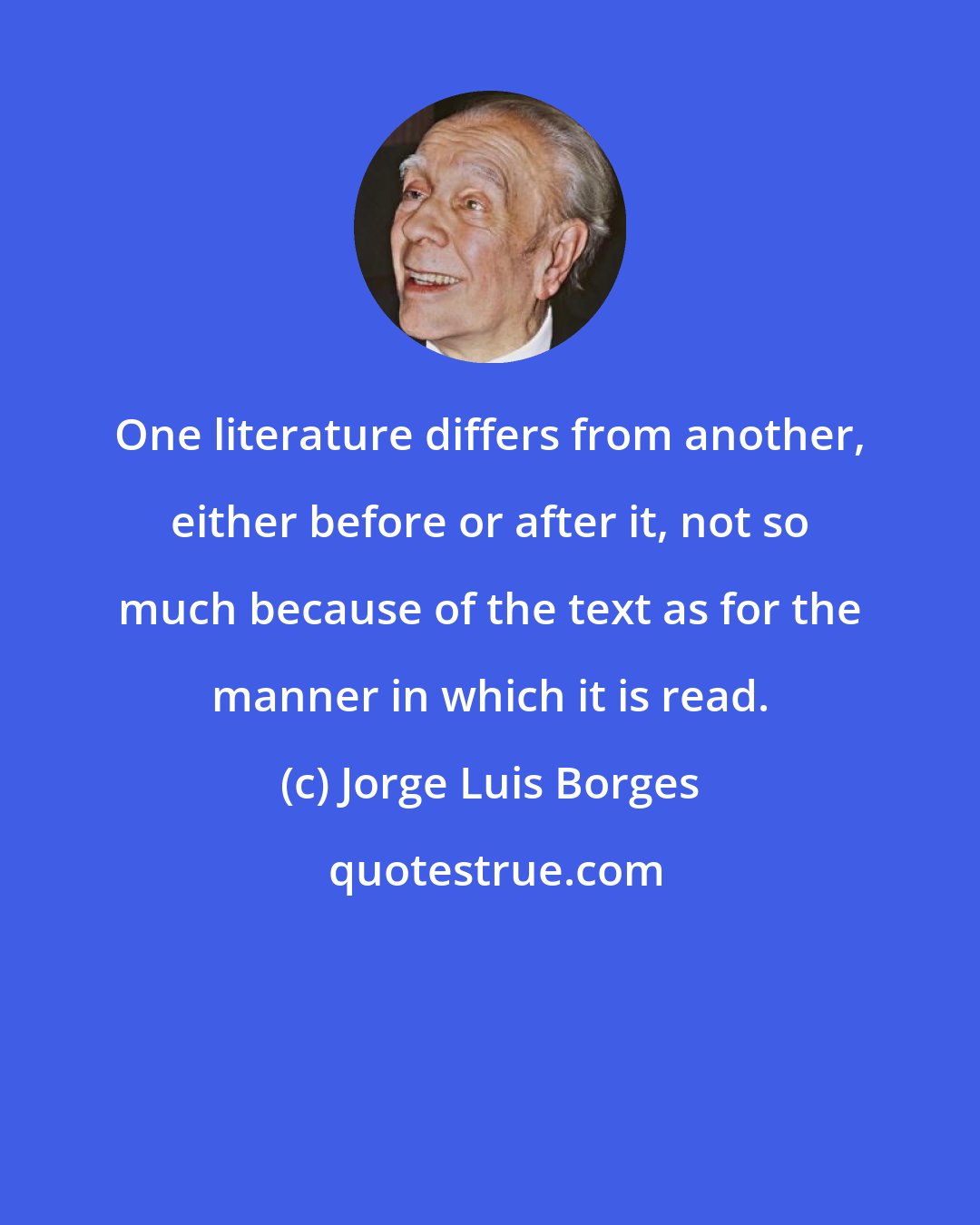 Jorge Luis Borges: One literature differs from another, either before or after it, not so much because of the text as for the manner in which it is read.