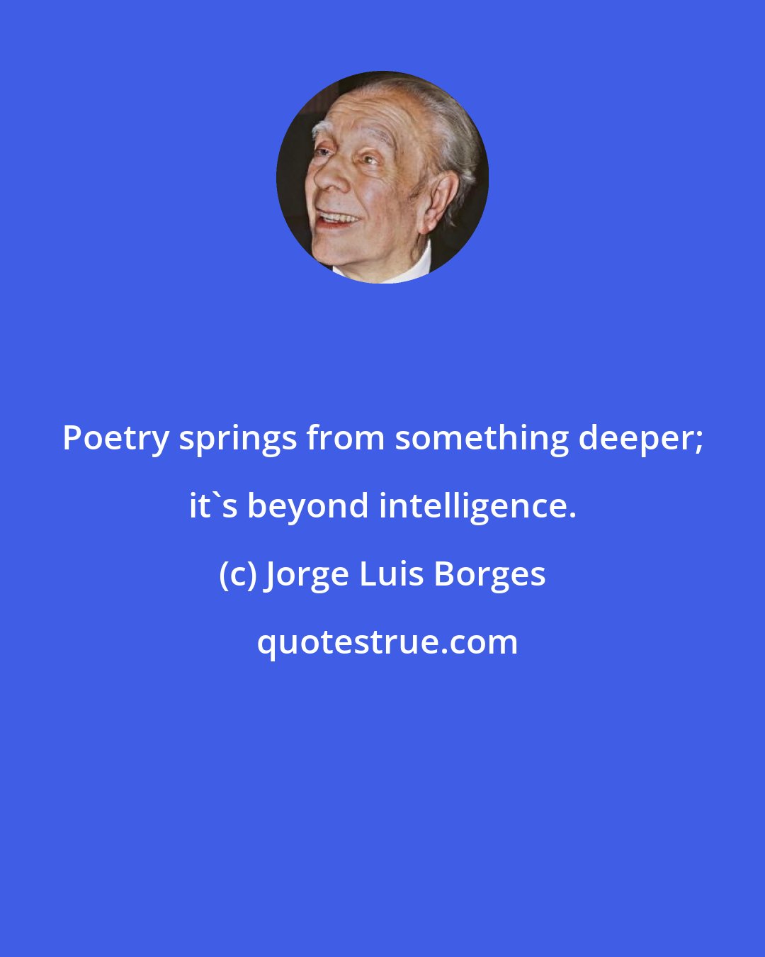 Jorge Luis Borges: Poetry springs from something deeper; it's beyond intelligence.