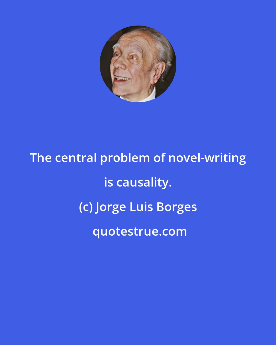 Jorge Luis Borges: The central problem of novel-writing is causality.