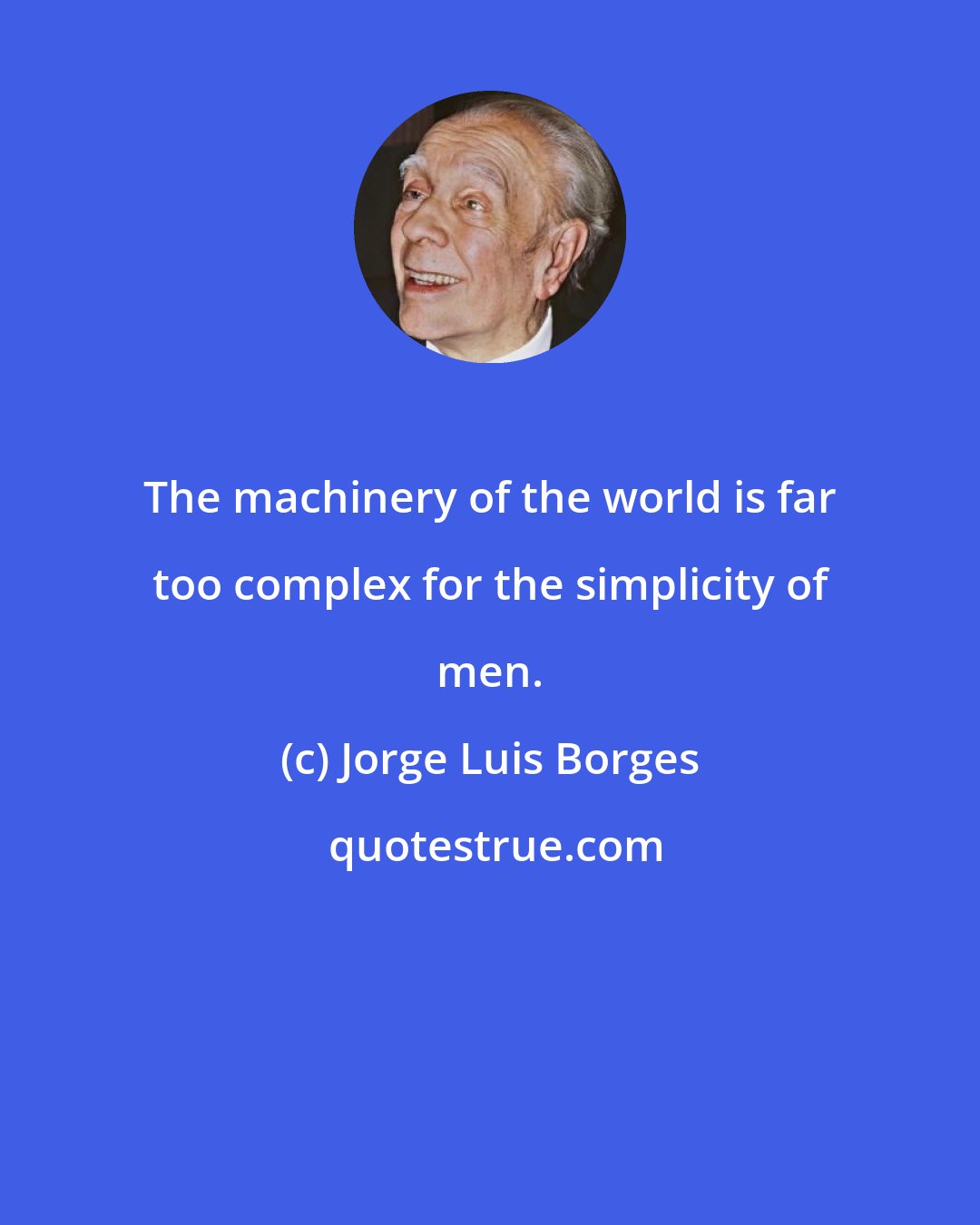 Jorge Luis Borges: The machinery of the world is far too complex for the simplicity of men.