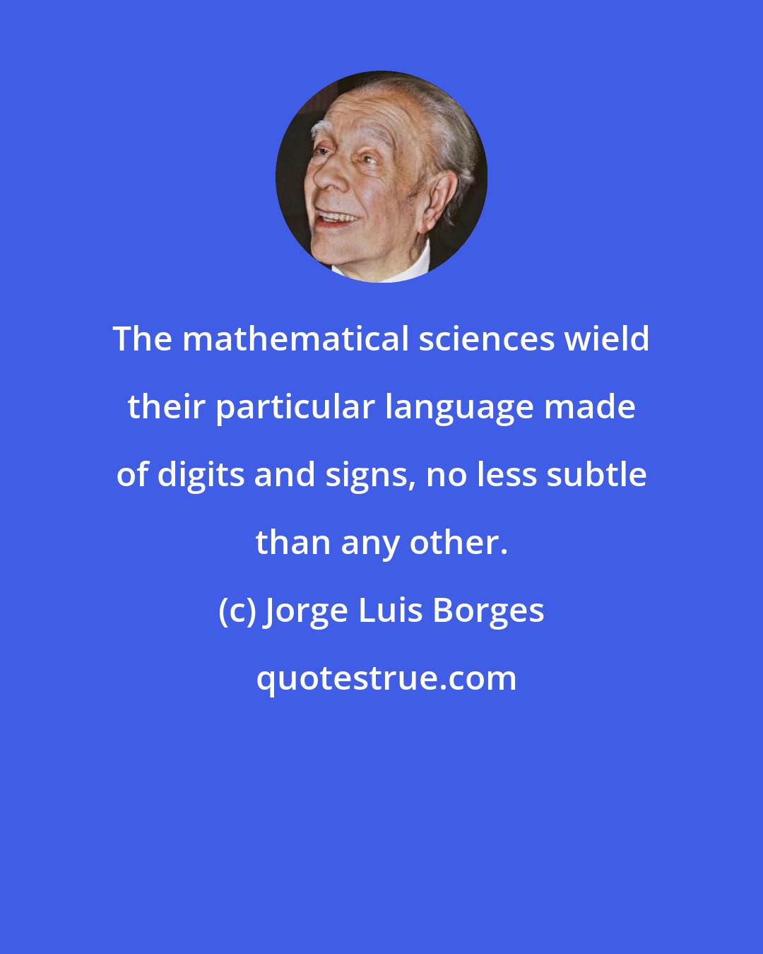 Jorge Luis Borges: The mathematical sciences wield their particular language made of digits and signs, no less subtle than any other.