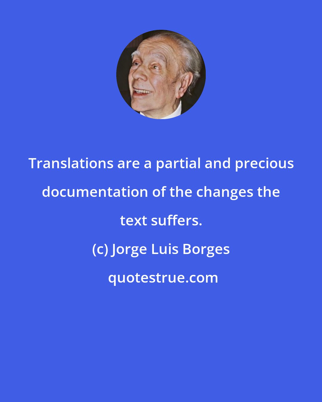 Jorge Luis Borges: Translations are a partial and precious documentation of the changes the text suffers.