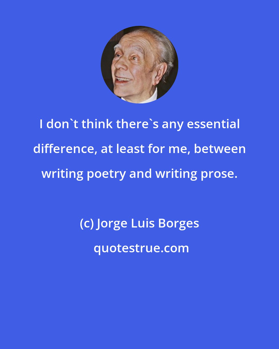 Jorge Luis Borges: I don't think there's any essential difference, at least for me, between writing poetry and writing prose.