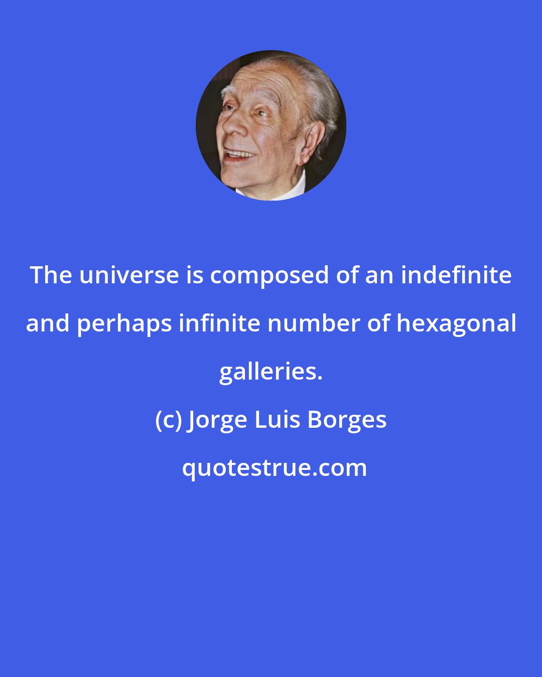 Jorge Luis Borges: The universe is composed of an indefinite and perhaps infinite number of hexagonal galleries.