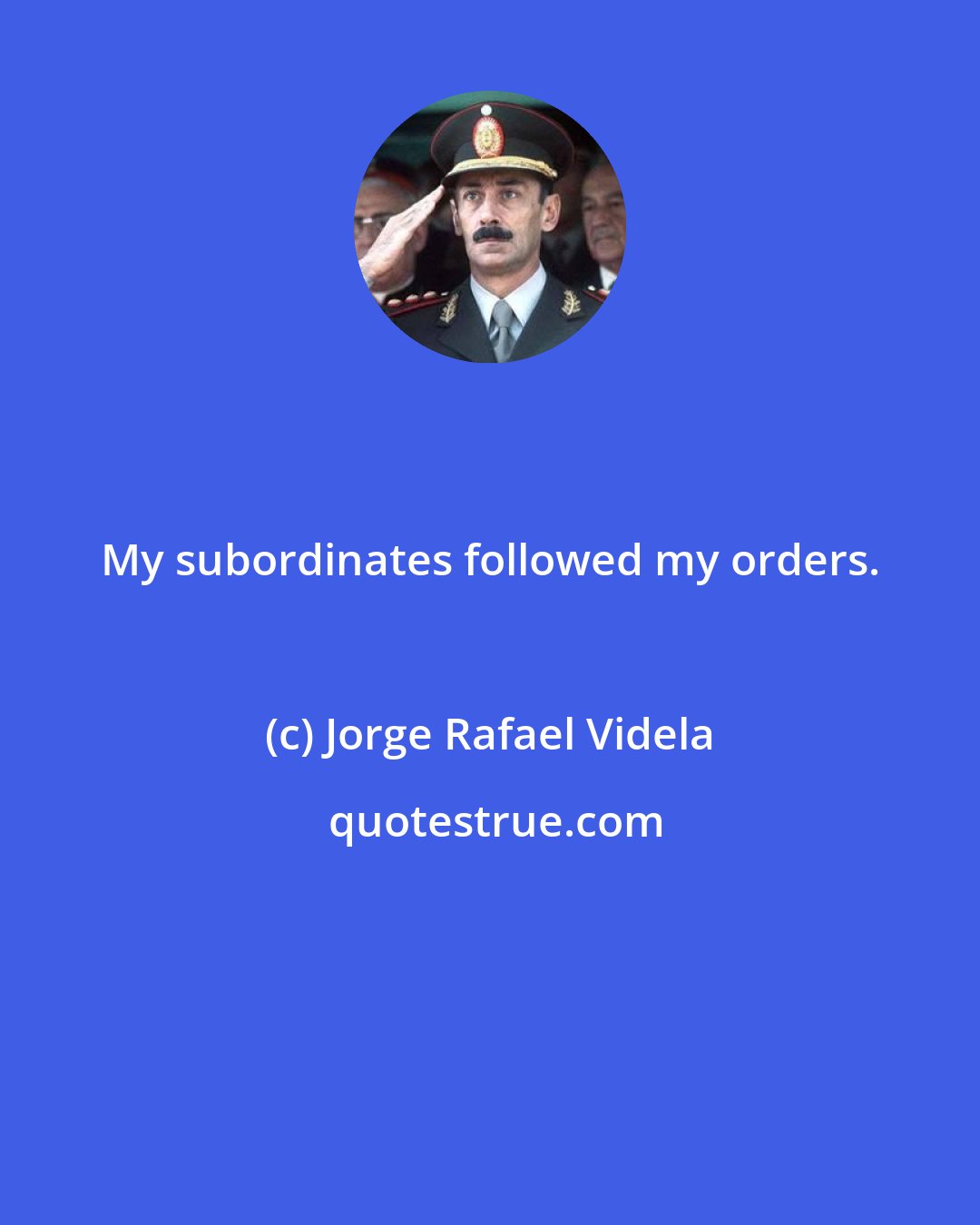 Jorge Rafael Videla: My subordinates followed my orders.