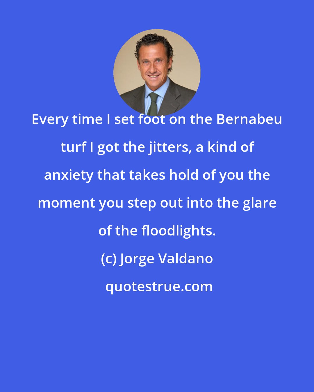 Jorge Valdano: Every time I set foot on the Bernabeu turf I got the jitters, a kind of anxiety that takes hold of you the moment you step out into the glare of the floodlights.