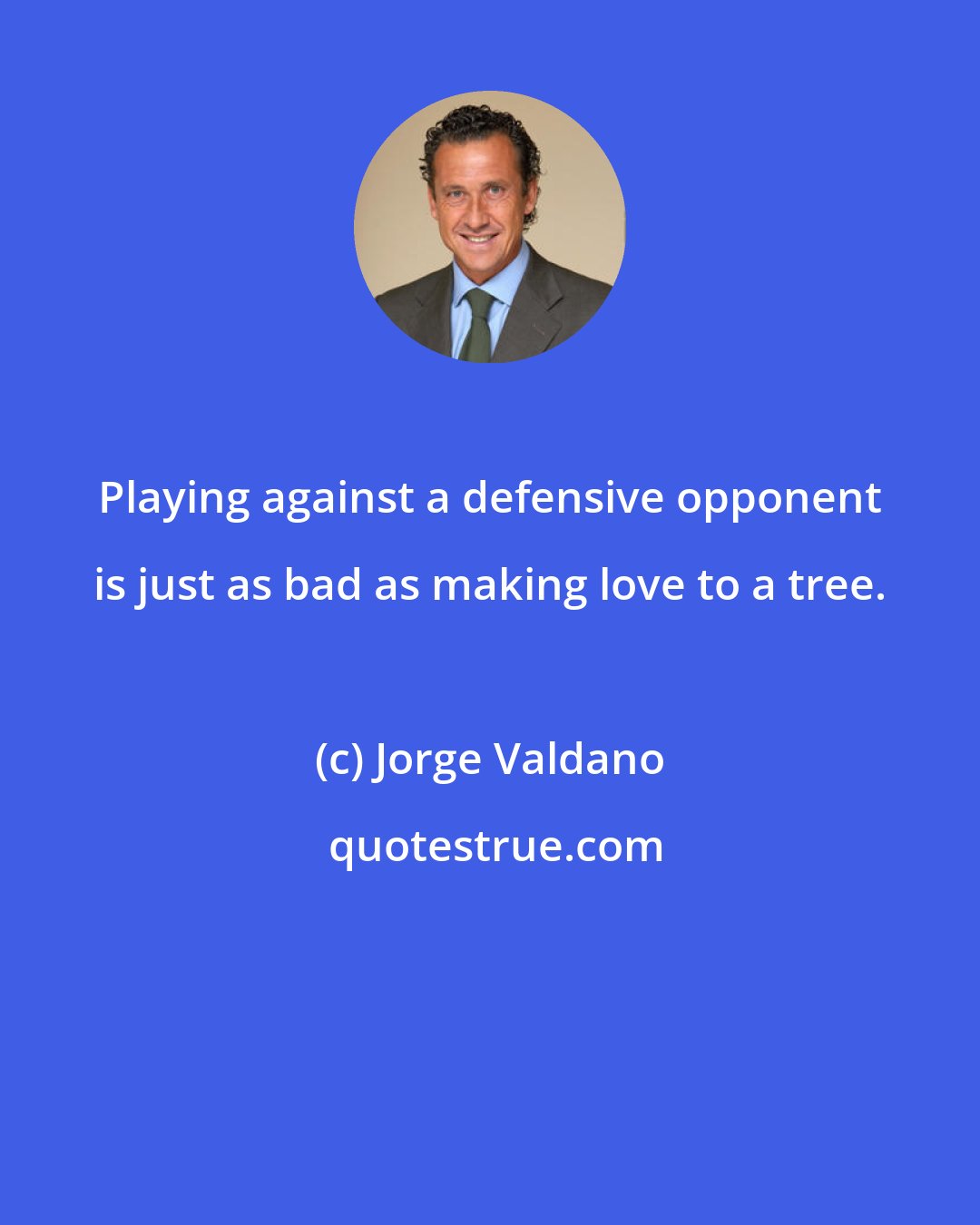 Jorge Valdano: Playing against a defensive opponent is just as bad as making love to a tree.