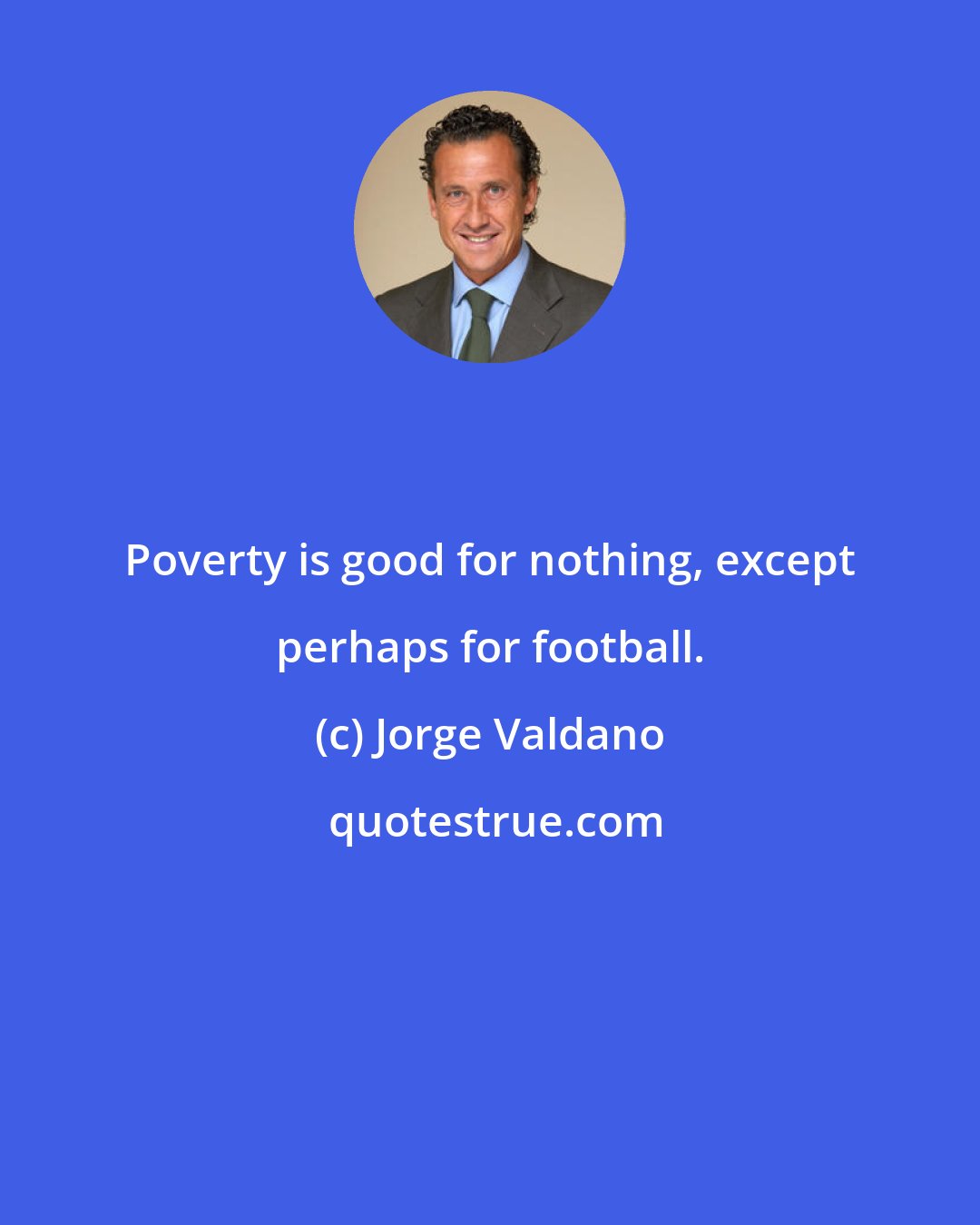 Jorge Valdano: Poverty is good for nothing, except perhaps for football.