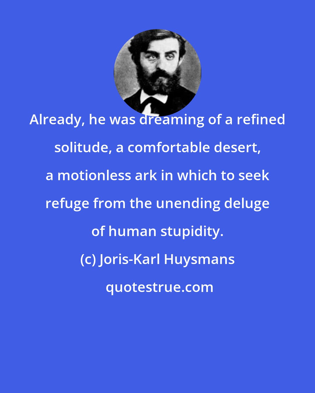 Joris-Karl Huysmans: Already, he was dreaming of a refined solitude, a comfortable desert, a motionless ark in which to seek refuge from the unending deluge of human stupidity.