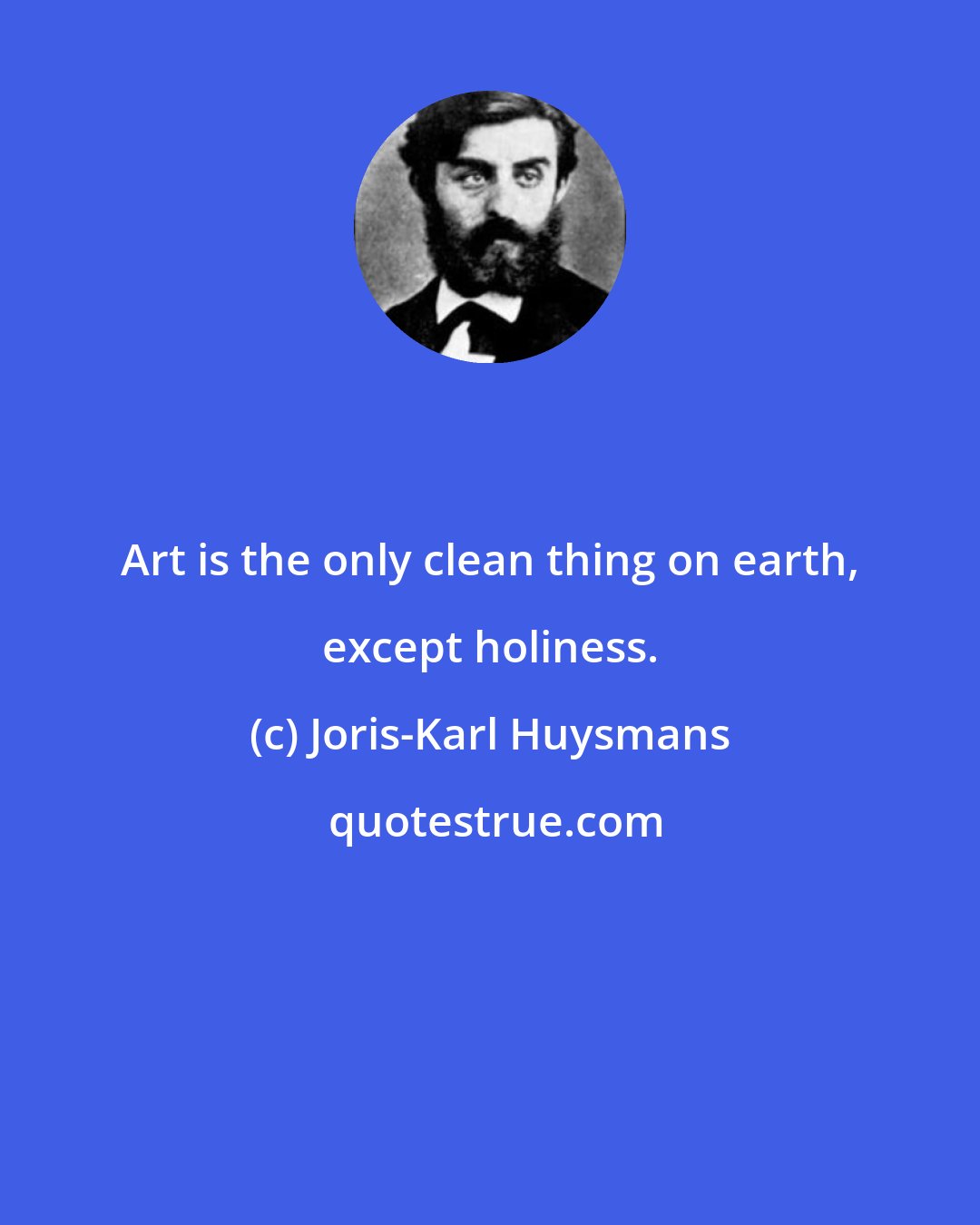 Joris-Karl Huysmans: Art is the only clean thing on earth, except holiness.