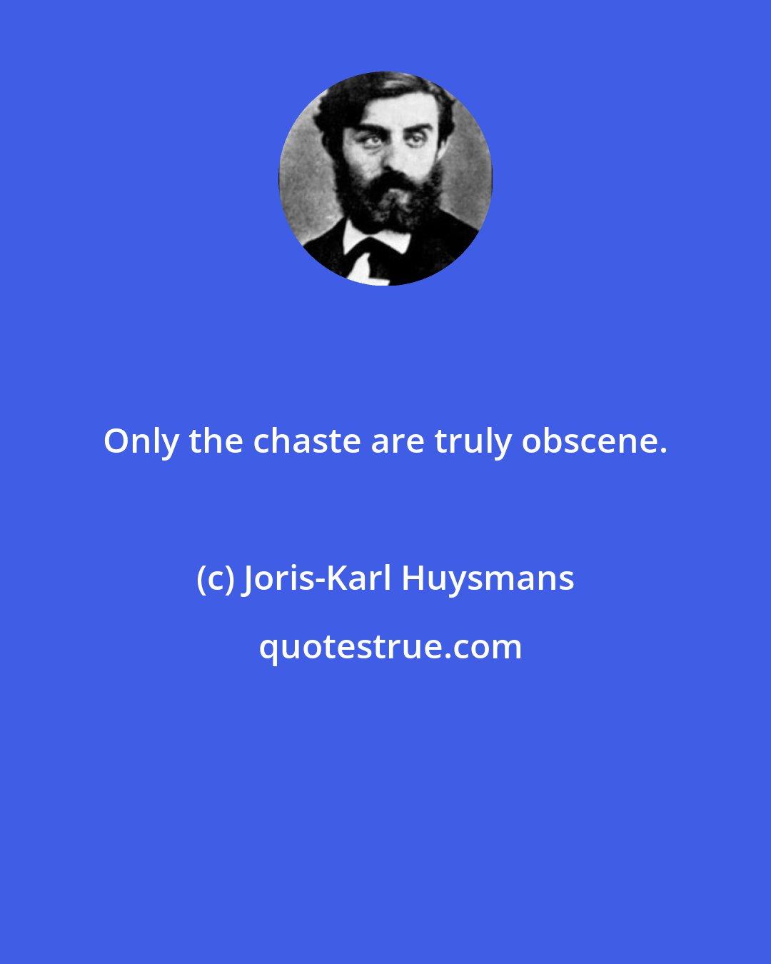 Joris-Karl Huysmans: Only the chaste are truly obscene.