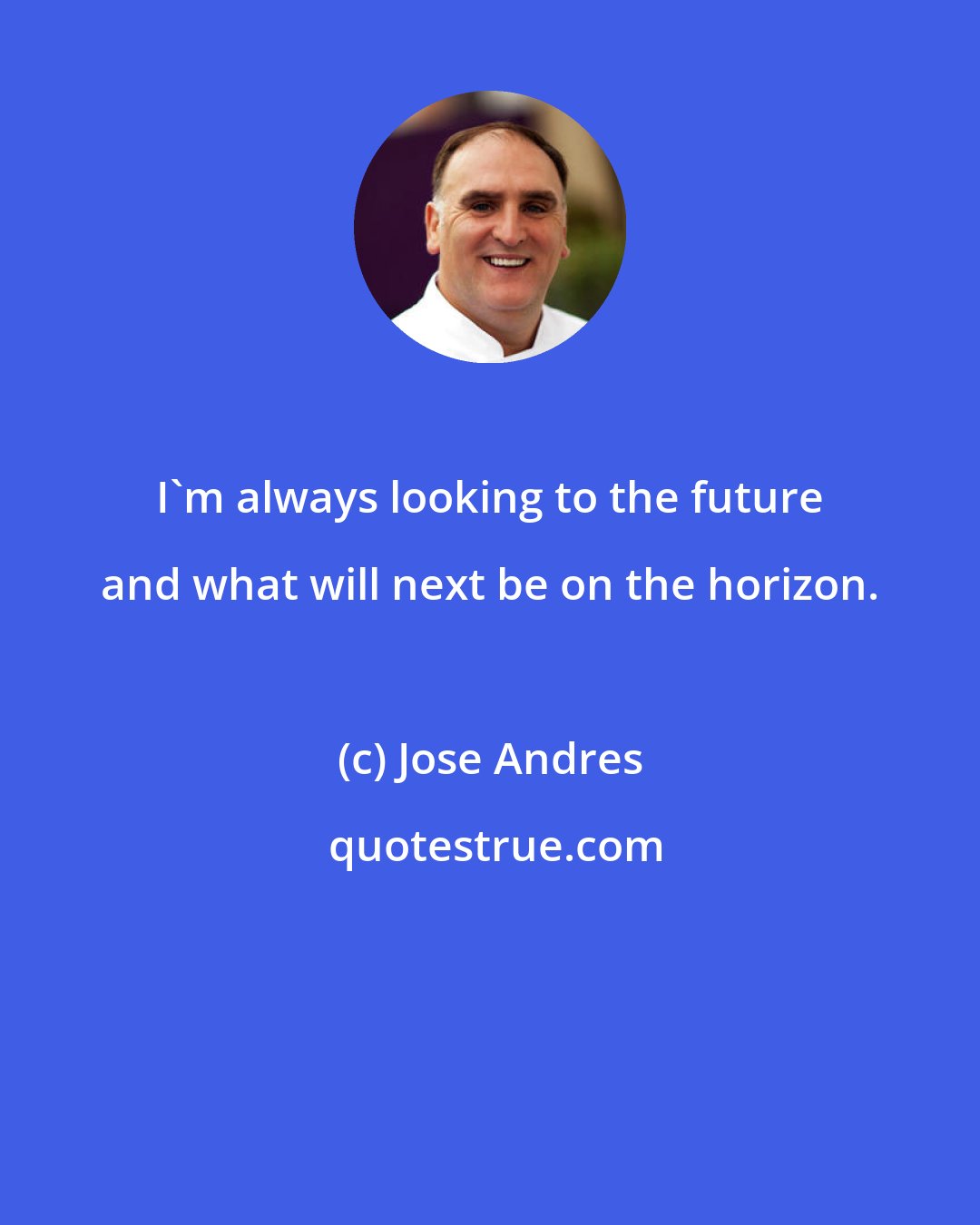 Jose Andres: I'm always looking to the future and what will next be on the horizon.