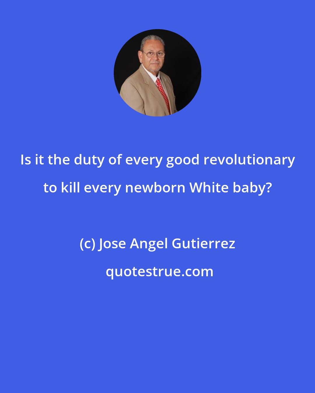 Jose Angel Gutierrez: Is it the duty of every good revolutionary to kill every newborn White baby?