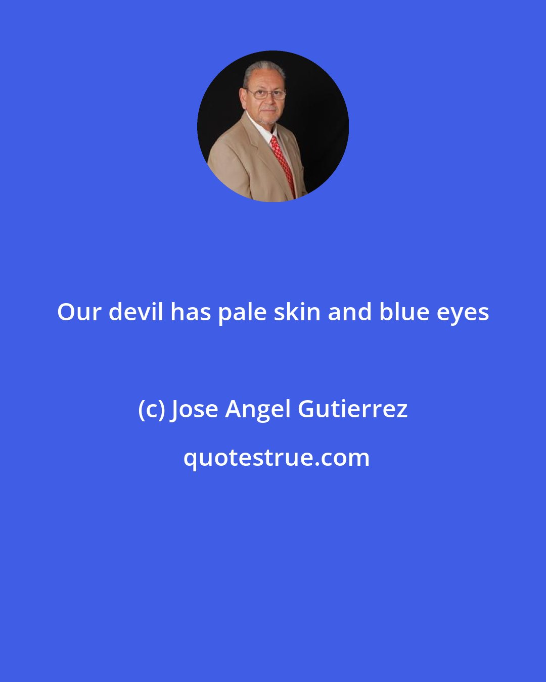 Jose Angel Gutierrez: Our devil has pale skin and blue eyes